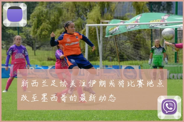 新西兰足协关注伊朗或将比赛地点改至墨西哥的最新动态