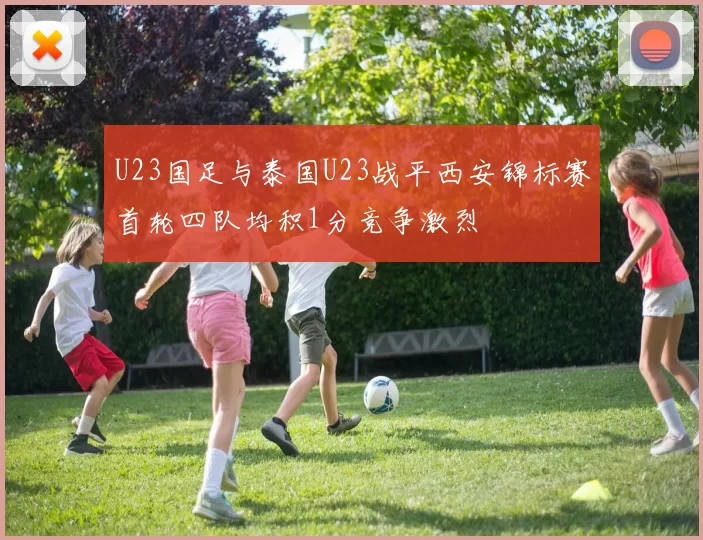 U23国足与泰国U23战平西安锦标赛首轮四队均积1分竞争激烈