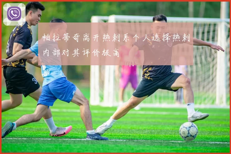 帕拉蒂奇离开热刺系个人选择热刺内部对其评价极高