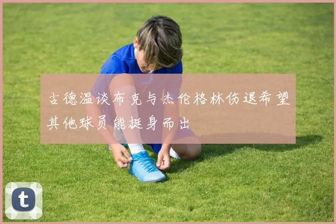古德温谈布克与杰伦格林伤退希望其他球员能挺身而出