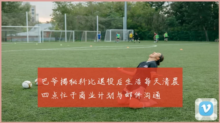 巴爷揭秘科比退役后生活每天清晨四点忙于商业计划与邮件沟通