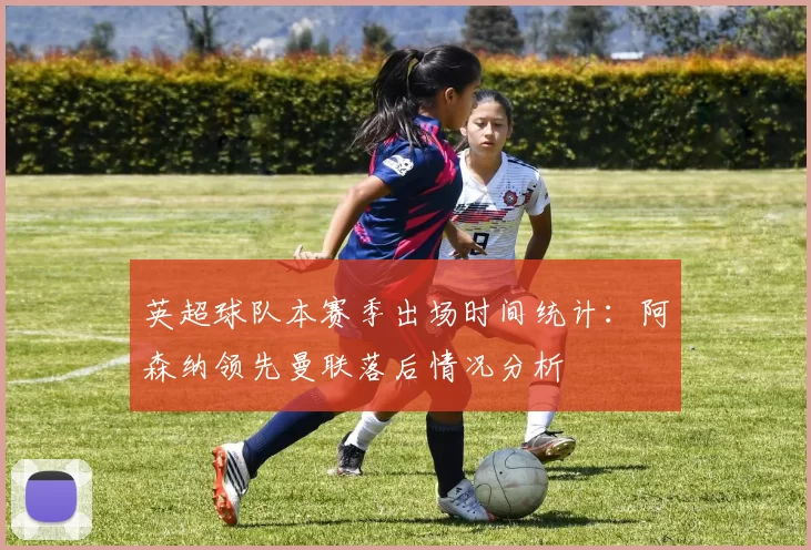 英超球队本赛季出场时间统计：阿森纳领先曼联落后情况分析