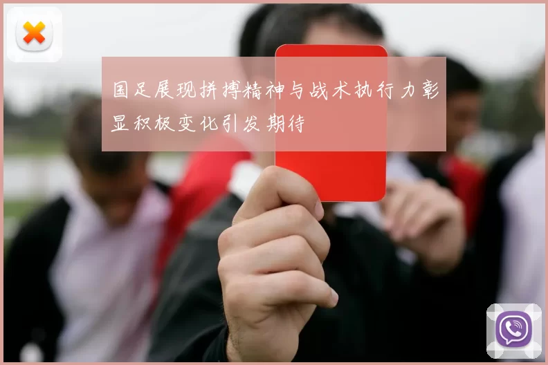 国足展现拼搏精神与战术执行力彰显积极变化引发期待