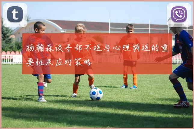 杨瀚森谈手部不适与心理调适的重要性及应对策略