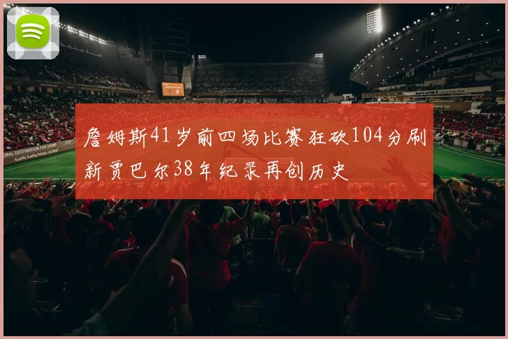 詹姆斯41岁前四场比赛狂砍104分刷新贾巴尔38年纪录再创历史