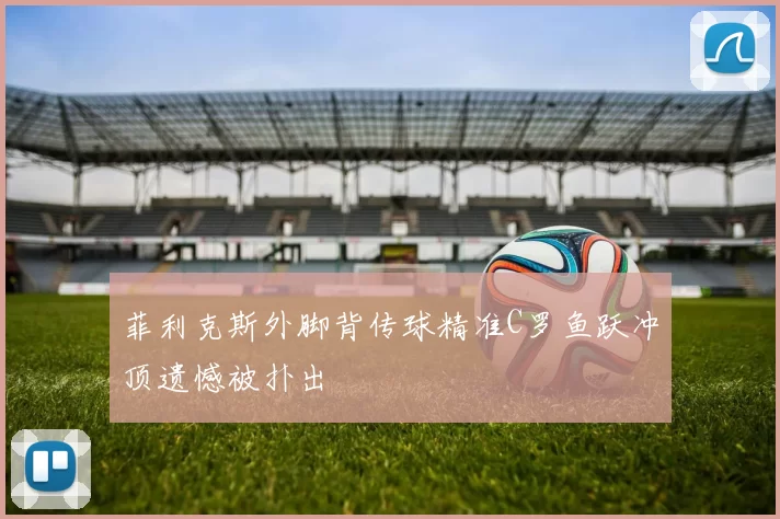 菲利克斯外脚背传球精准C罗鱼跃冲顶遗憾被扑出