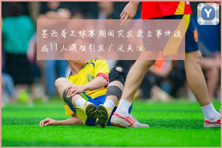 墨西哥足球赛期间突发袭击事件造成11人遇难引发广泛关注
