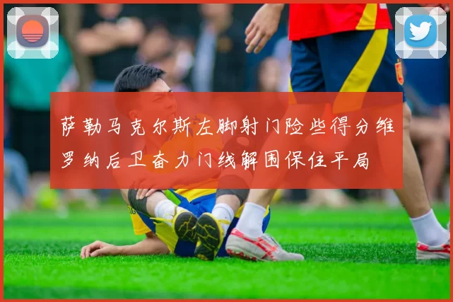 萨勒马克尔斯左脚射门险些得分维罗纳后卫奋力门线解围保住平局
