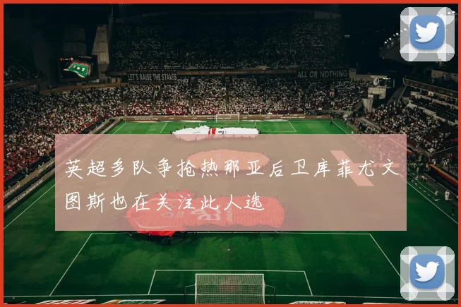 英超多队争抢热那亚后卫库菲尤文图斯也在关注此人选