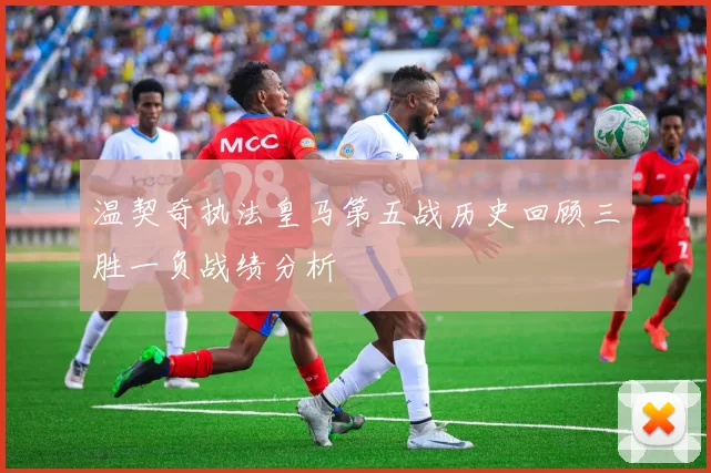 温契奇执法皇马第五战历史回顾三胜一负战绩分析