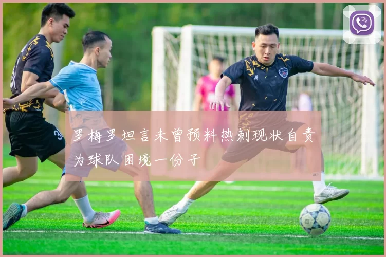 罗梅罗坦言未曾预料热刺现状自责为球队困境一份子