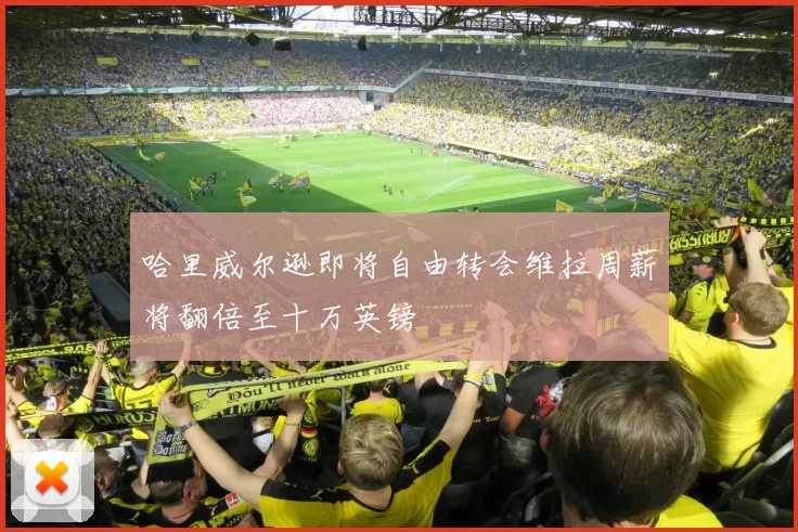 哈里威尔逊即将自由转会维拉周薪将翻倍至十万英镑