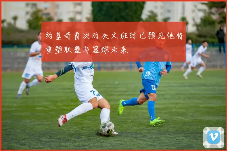 约基奇首次对决文班时已预见他将重塑联盟与篮球未来