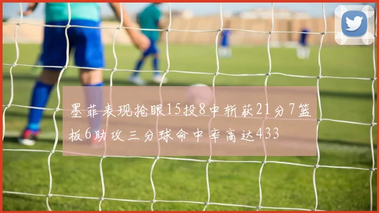 墨菲表现抢眼15投8中斩获21分7篮板6助攻三分球命中率高达433
