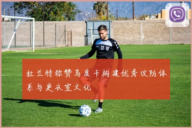 杜兰特称赞乌度卡构建优秀攻防体系与更衣室文化