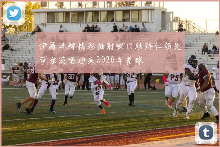 伊藤洋辉精彩抽射破门助拜仁领先萨尔茨堡迎来2026年首球